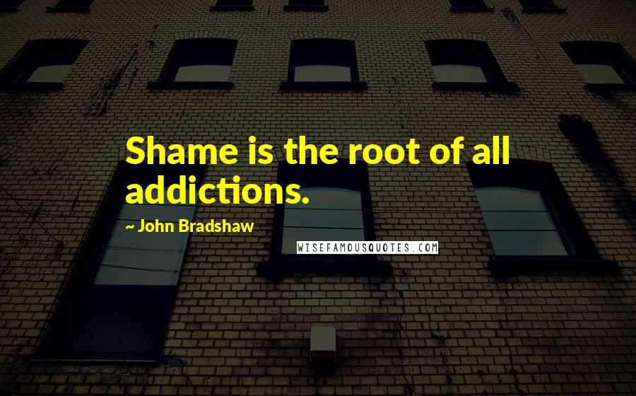 John Bradshaw Quotes: Shame is the root of all addictions.
