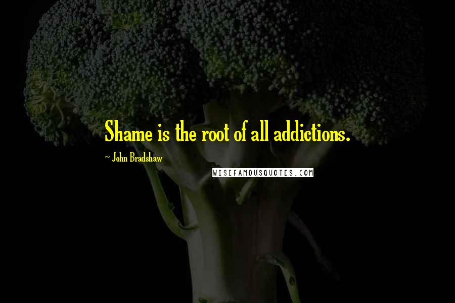 John Bradshaw Quotes: Shame is the root of all addictions.