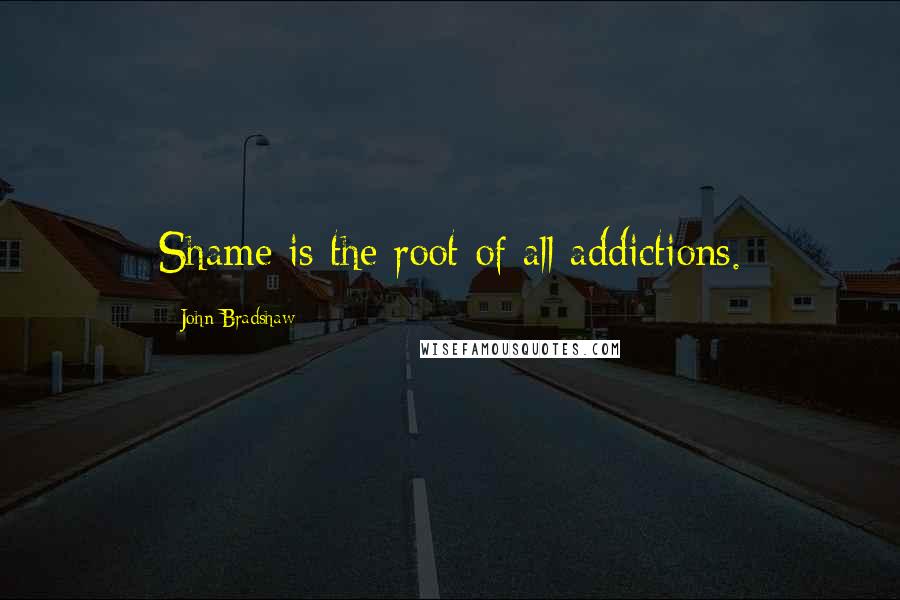 John Bradshaw Quotes: Shame is the root of all addictions.