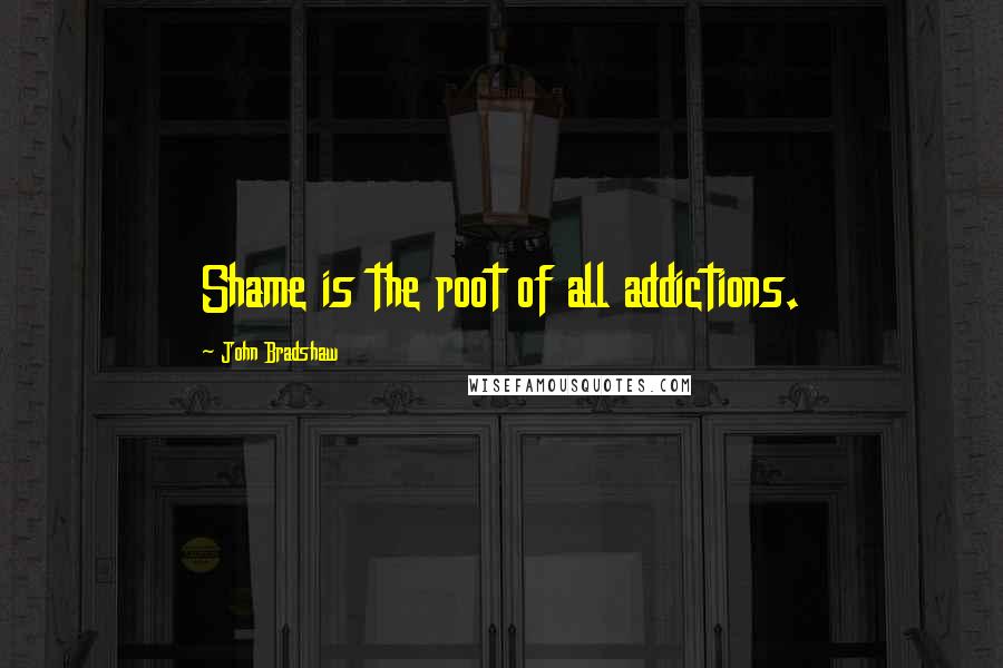 John Bradshaw Quotes: Shame is the root of all addictions.