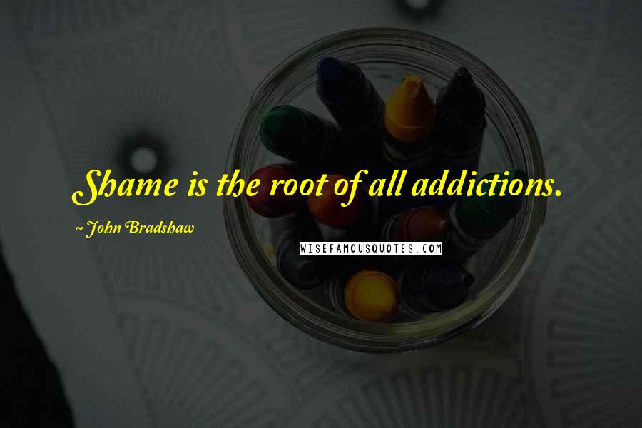 John Bradshaw Quotes: Shame is the root of all addictions.