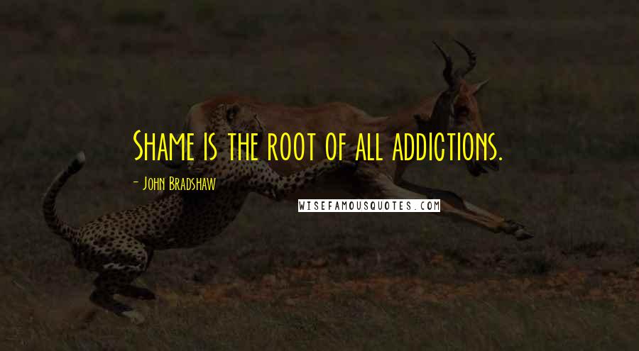 John Bradshaw Quotes: Shame is the root of all addictions.