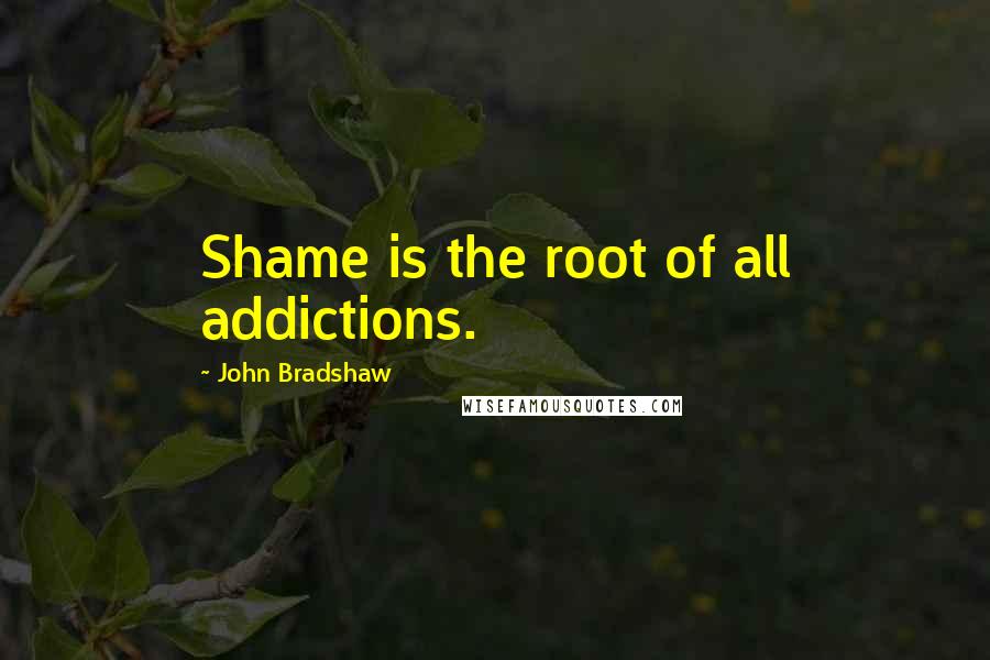 John Bradshaw Quotes: Shame is the root of all addictions.