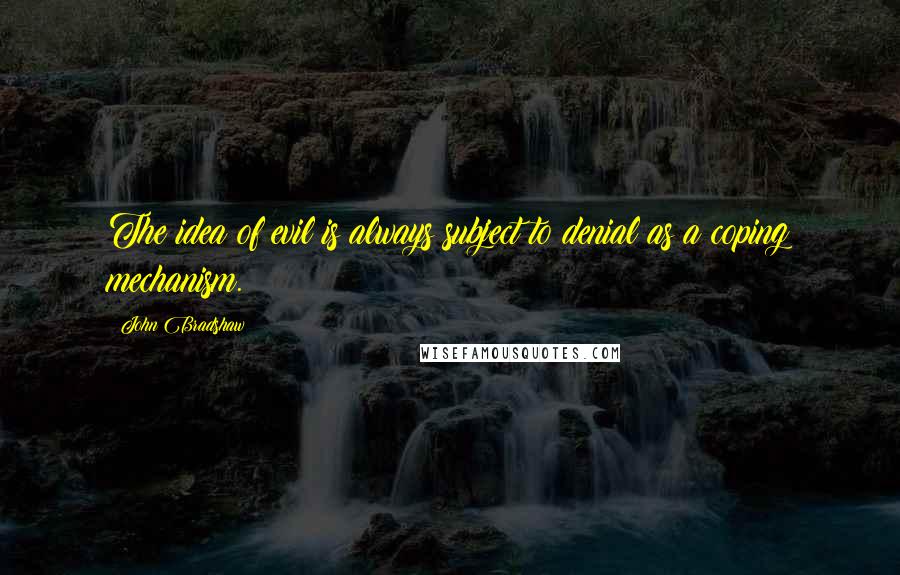 John Bradshaw Quotes: The idea of evil is always subject to denial as a coping mechanism.