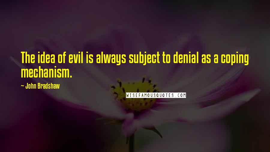 John Bradshaw Quotes: The idea of evil is always subject to denial as a coping mechanism.