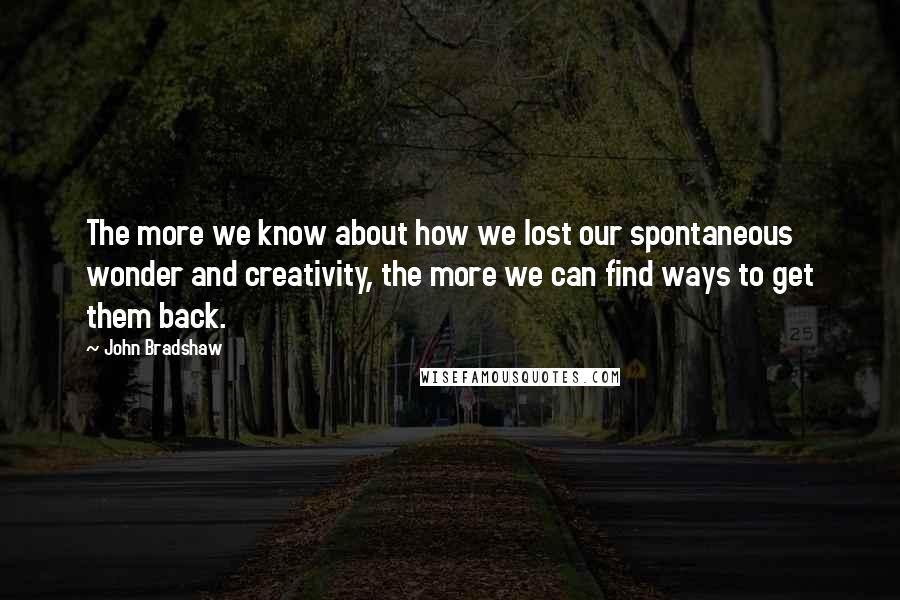 John Bradshaw Quotes: The more we know about how we lost our spontaneous wonder and creativity, the more we can find ways to get them back.