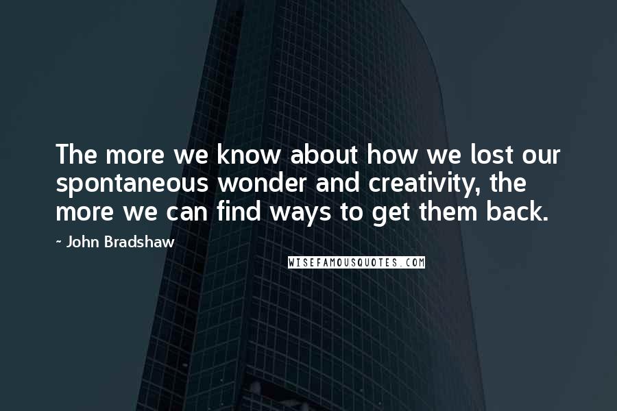 John Bradshaw Quotes: The more we know about how we lost our spontaneous wonder and creativity, the more we can find ways to get them back.
