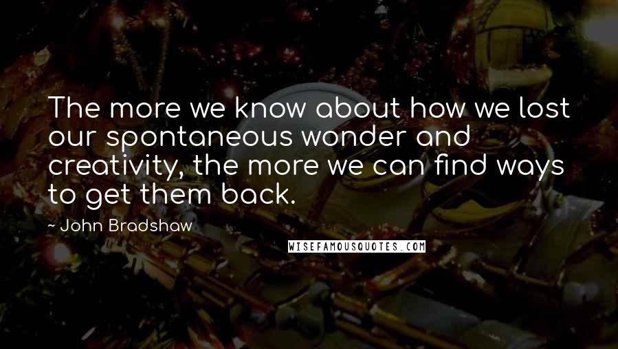 John Bradshaw Quotes: The more we know about how we lost our spontaneous wonder and creativity, the more we can find ways to get them back.