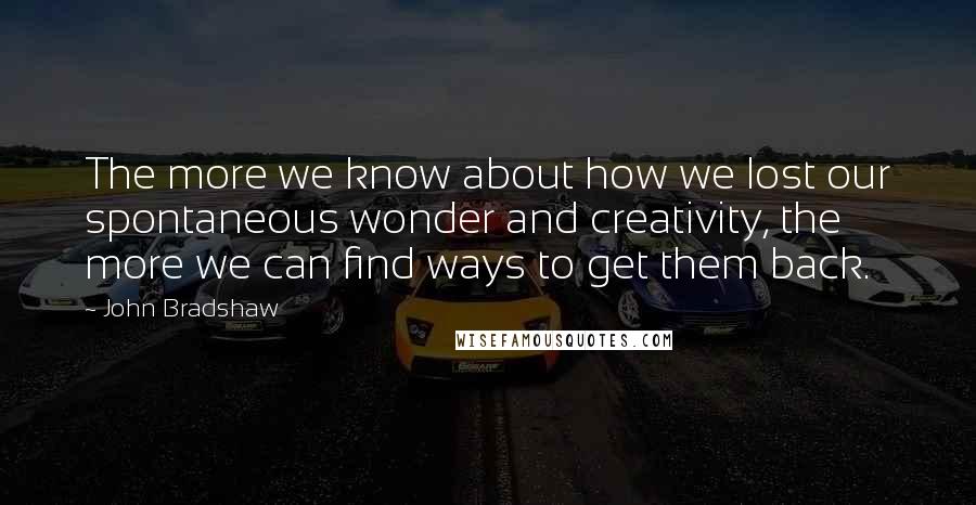 John Bradshaw Quotes: The more we know about how we lost our spontaneous wonder and creativity, the more we can find ways to get them back.