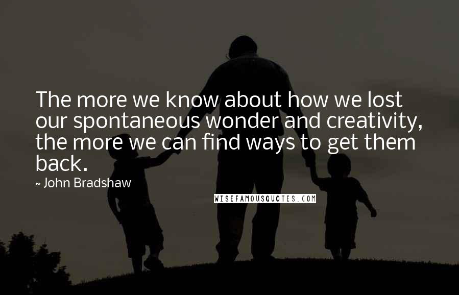 John Bradshaw Quotes: The more we know about how we lost our spontaneous wonder and creativity, the more we can find ways to get them back.