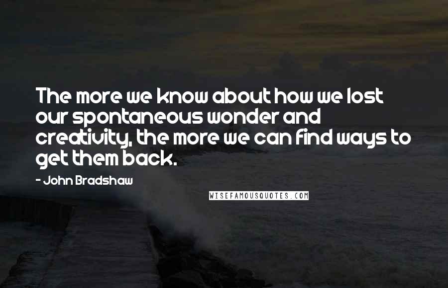 John Bradshaw Quotes: The more we know about how we lost our spontaneous wonder and creativity, the more we can find ways to get them back.