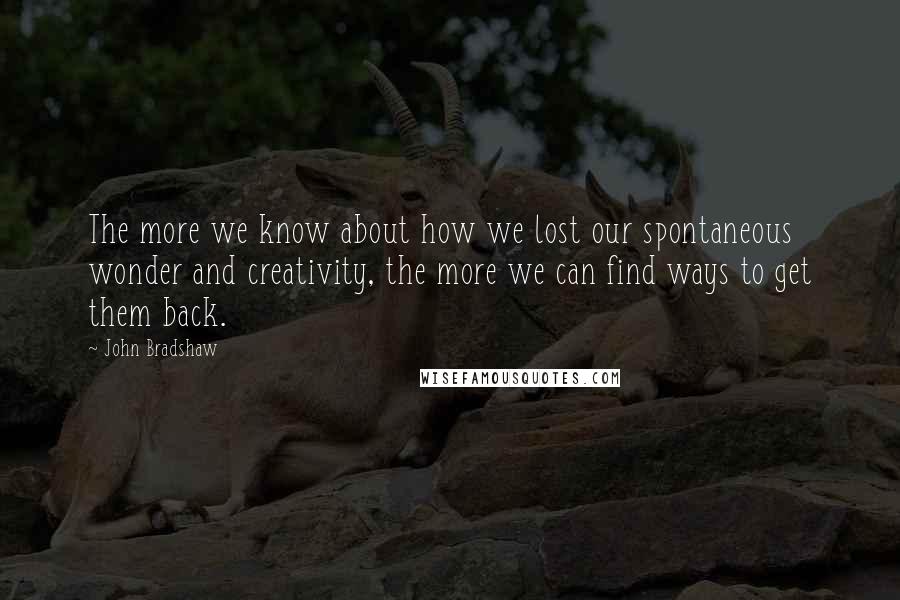 John Bradshaw Quotes: The more we know about how we lost our spontaneous wonder and creativity, the more we can find ways to get them back.