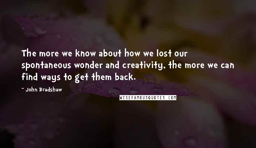 John Bradshaw Quotes: The more we know about how we lost our spontaneous wonder and creativity, the more we can find ways to get them back.