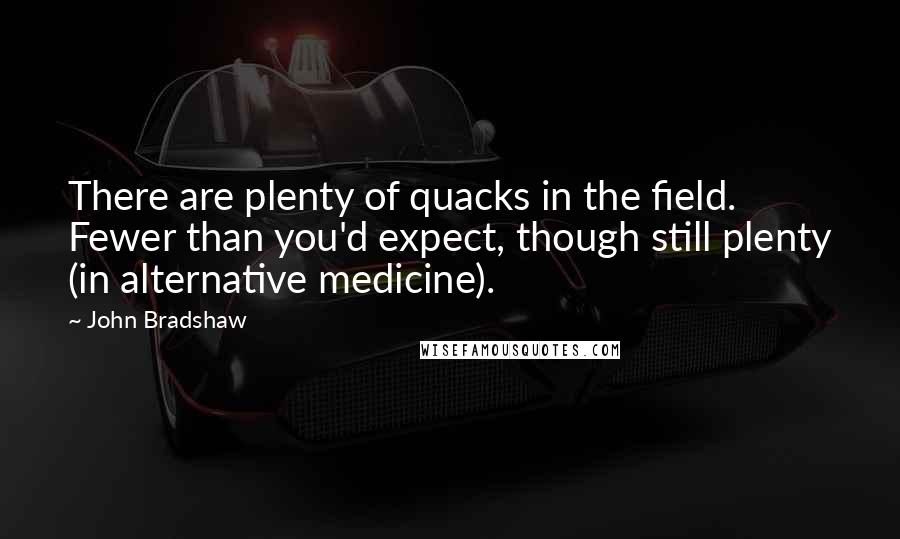 John Bradshaw Quotes: There are plenty of quacks in the field. Fewer than you'd expect, though still plenty (in alternative medicine).