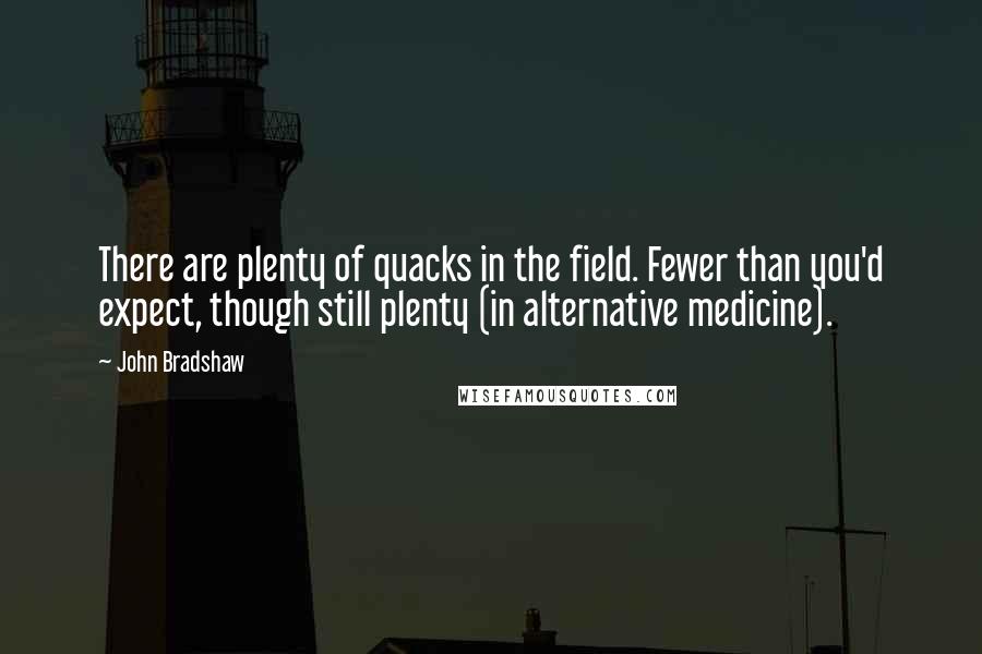 John Bradshaw Quotes: There are plenty of quacks in the field. Fewer than you'd expect, though still plenty (in alternative medicine).