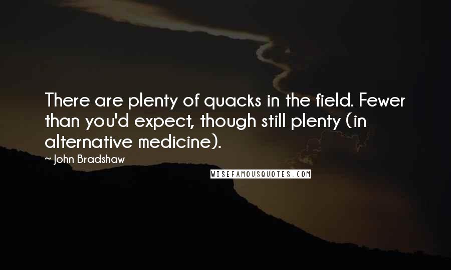 John Bradshaw Quotes: There are plenty of quacks in the field. Fewer than you'd expect, though still plenty (in alternative medicine).