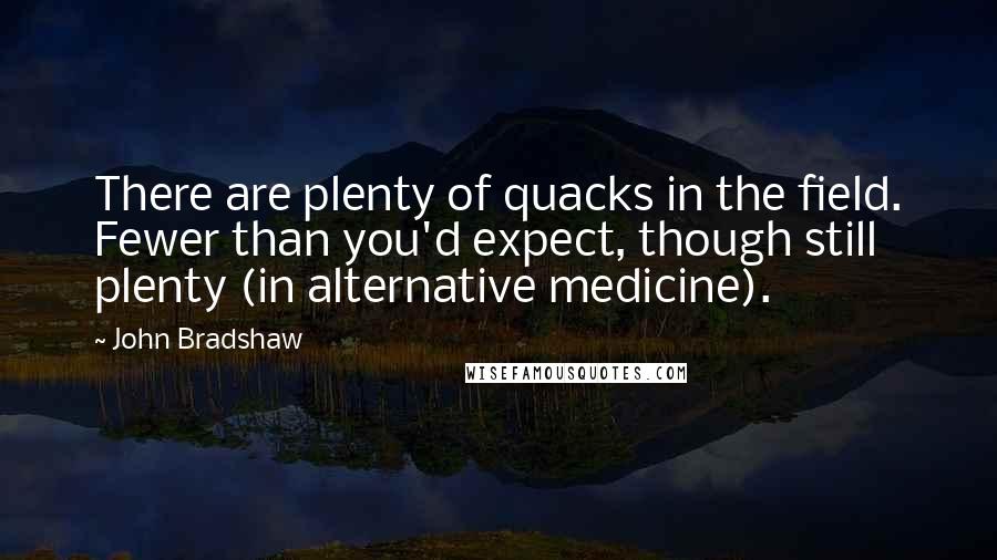 John Bradshaw Quotes: There are plenty of quacks in the field. Fewer than you'd expect, though still plenty (in alternative medicine).