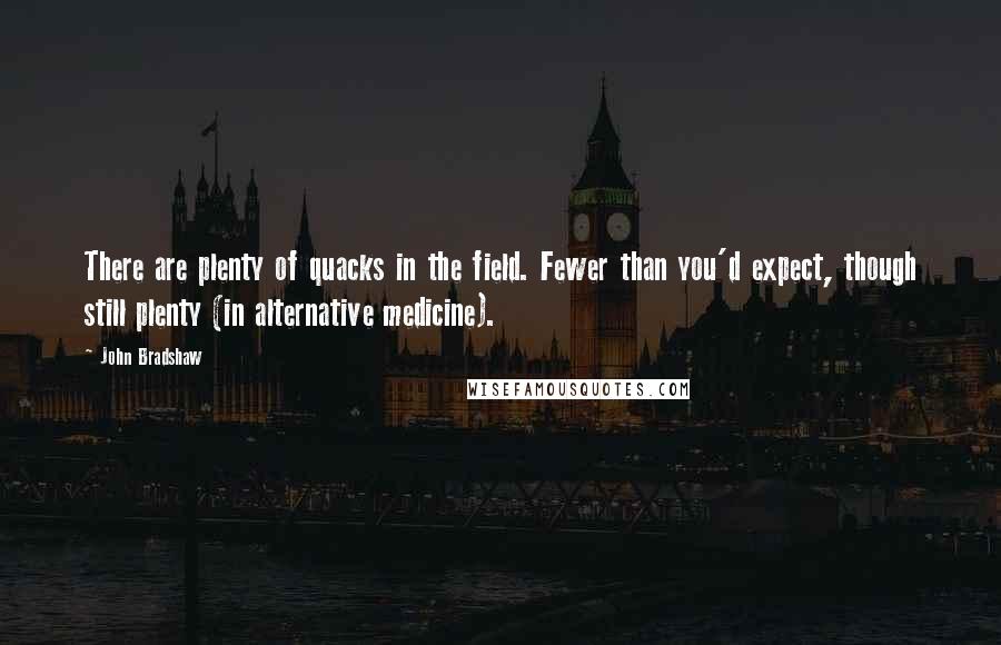 John Bradshaw Quotes: There are plenty of quacks in the field. Fewer than you'd expect, though still plenty (in alternative medicine).