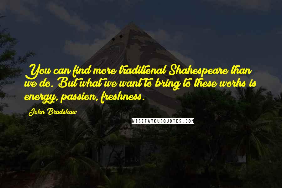 John Bradshaw Quotes: You can find more traditional Shakespeare than we do. But what we want to bring to these works is energy, passion, freshness.