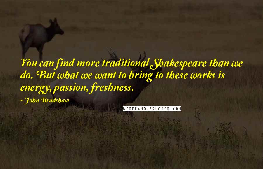 John Bradshaw Quotes: You can find more traditional Shakespeare than we do. But what we want to bring to these works is energy, passion, freshness.