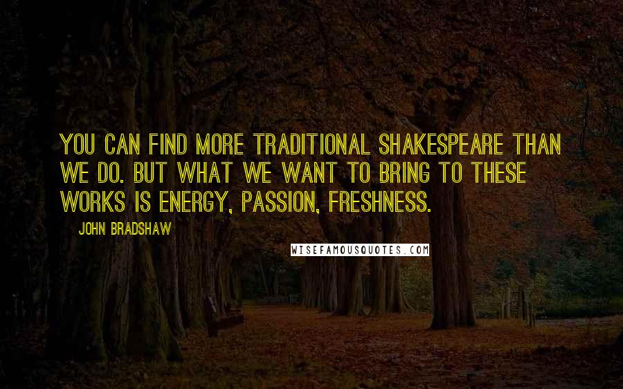 John Bradshaw Quotes: You can find more traditional Shakespeare than we do. But what we want to bring to these works is energy, passion, freshness.