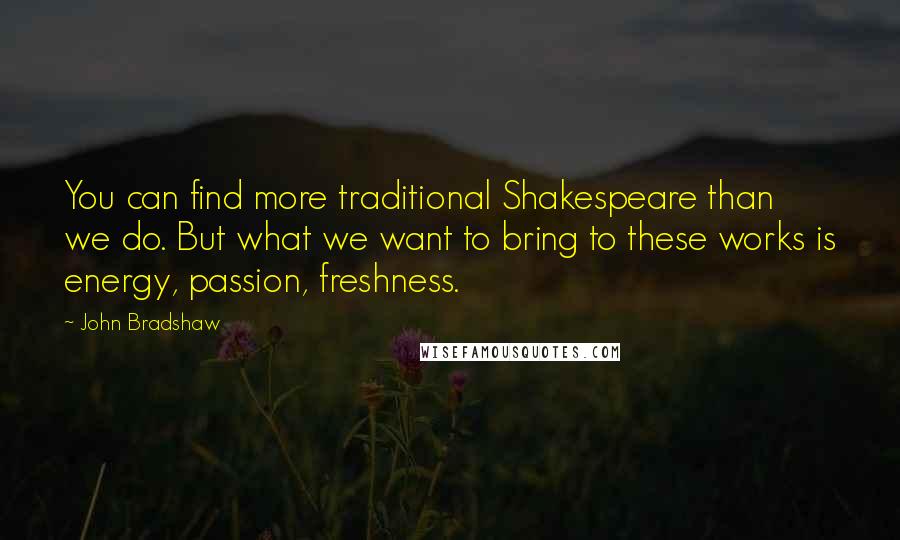 John Bradshaw Quotes: You can find more traditional Shakespeare than we do. But what we want to bring to these works is energy, passion, freshness.