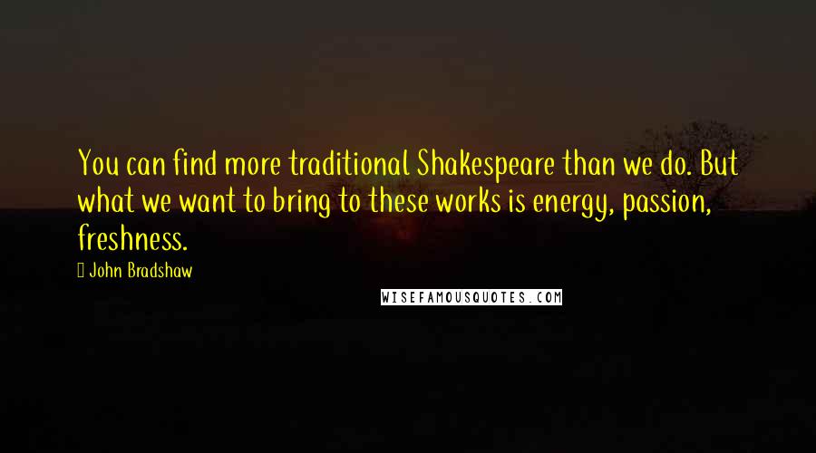 John Bradshaw Quotes: You can find more traditional Shakespeare than we do. But what we want to bring to these works is energy, passion, freshness.