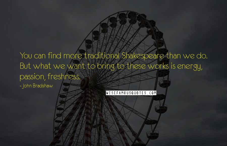 John Bradshaw Quotes: You can find more traditional Shakespeare than we do. But what we want to bring to these works is energy, passion, freshness.