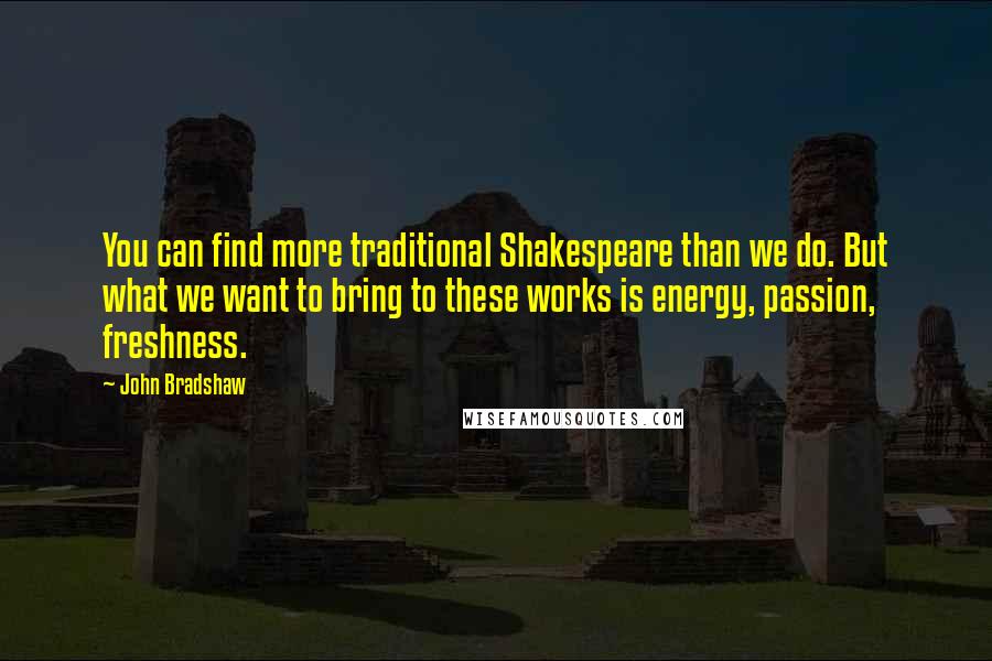 John Bradshaw Quotes: You can find more traditional Shakespeare than we do. But what we want to bring to these works is energy, passion, freshness.