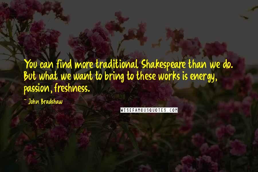 John Bradshaw Quotes: You can find more traditional Shakespeare than we do. But what we want to bring to these works is energy, passion, freshness.