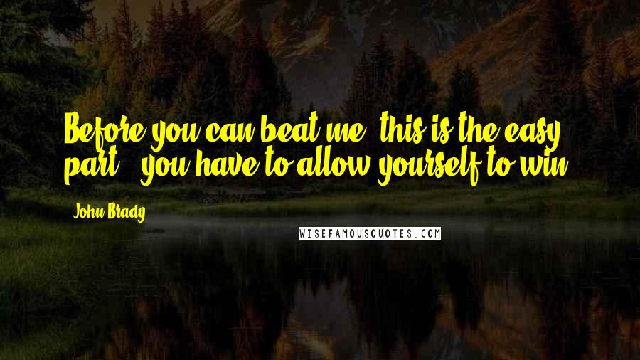 John Brady Quotes: Before you can beat me (this is the easy part), you have to allow yourself to win.