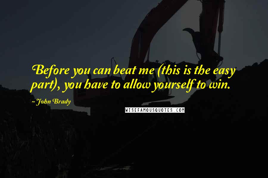 John Brady Quotes: Before you can beat me (this is the easy part), you have to allow yourself to win.