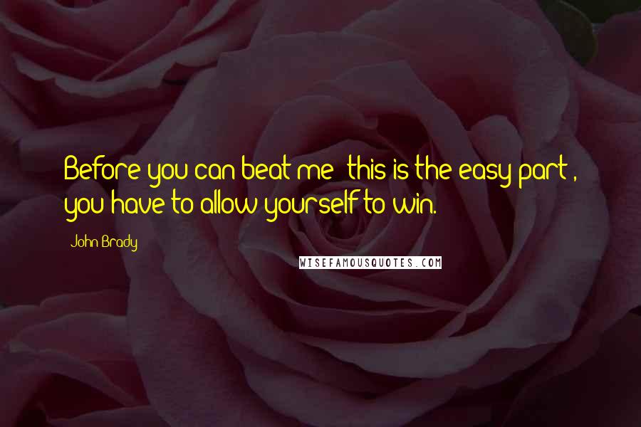 John Brady Quotes: Before you can beat me (this is the easy part), you have to allow yourself to win.