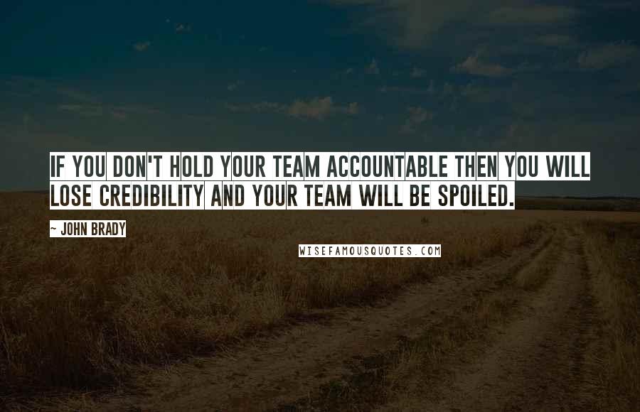 John Brady Quotes: If you don't hold your team accountable then you will lose credibility and your team will be spoiled.