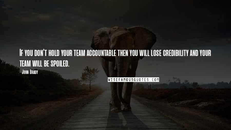 John Brady Quotes: If you don't hold your team accountable then you will lose credibility and your team will be spoiled.