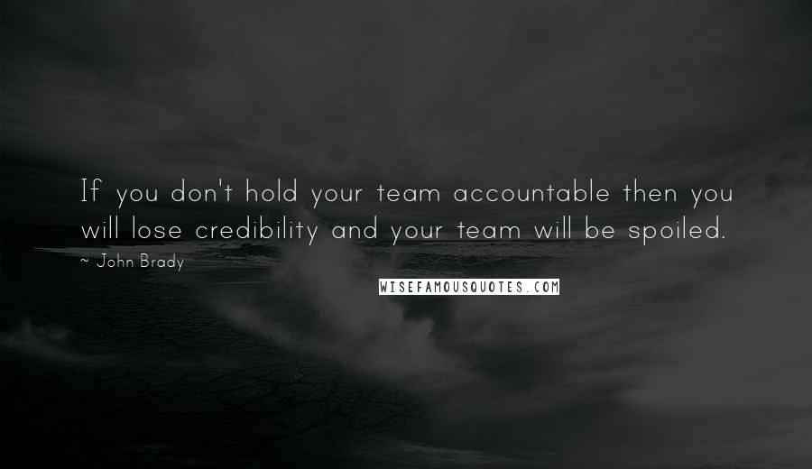 John Brady Quotes: If you don't hold your team accountable then you will lose credibility and your team will be spoiled.