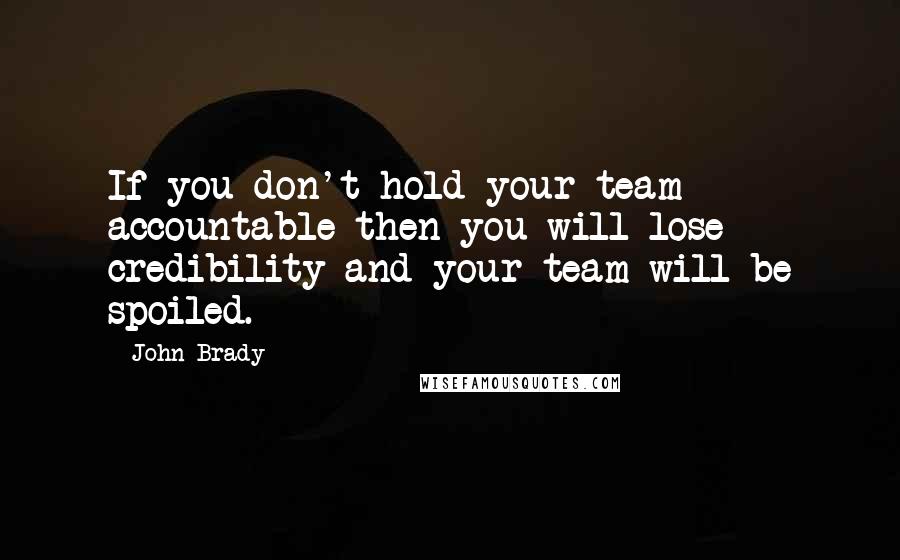 John Brady Quotes: If you don't hold your team accountable then you will lose credibility and your team will be spoiled.