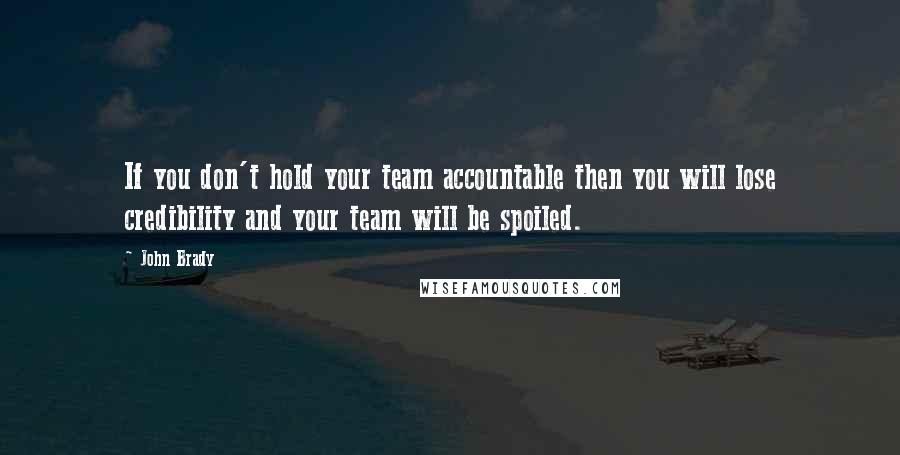 John Brady Quotes: If you don't hold your team accountable then you will lose credibility and your team will be spoiled.