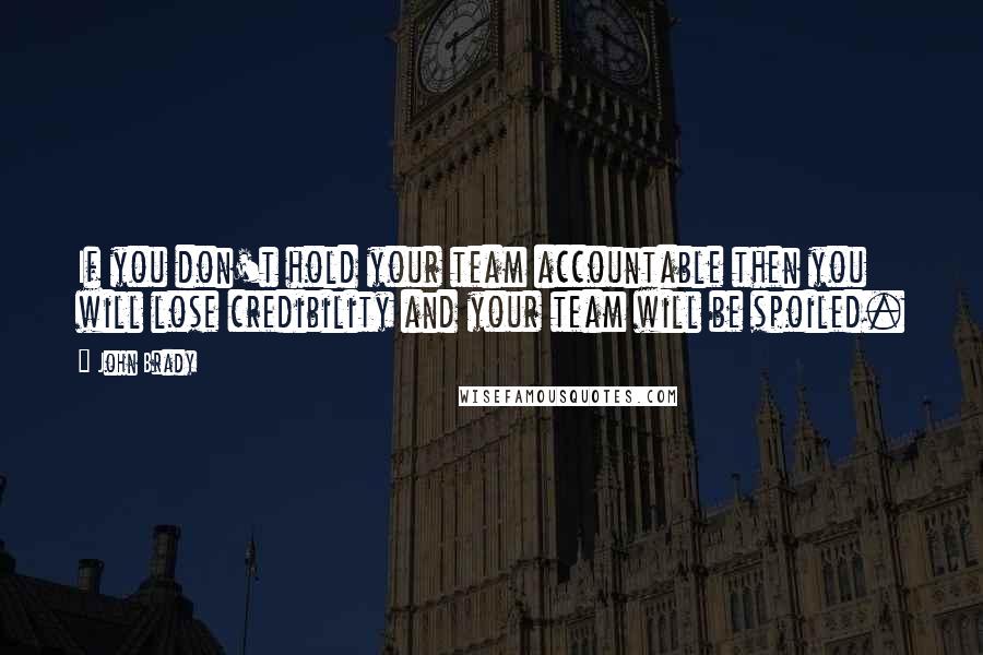 John Brady Quotes: If you don't hold your team accountable then you will lose credibility and your team will be spoiled.