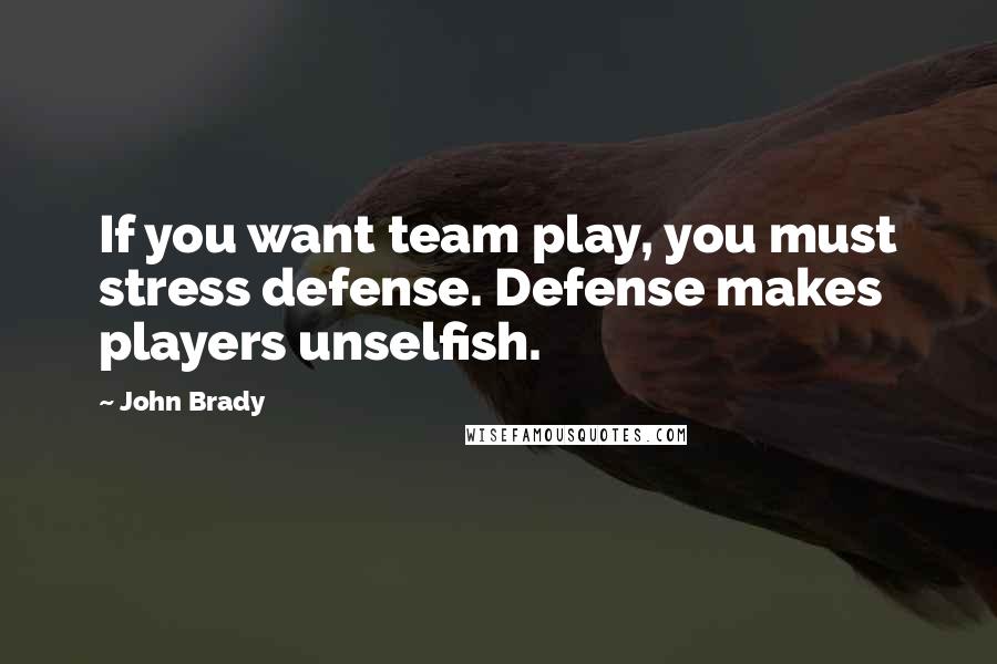 John Brady Quotes: If you want team play, you must stress defense. Defense makes players unselfish.