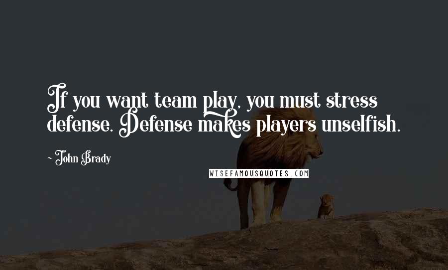 John Brady Quotes: If you want team play, you must stress defense. Defense makes players unselfish.