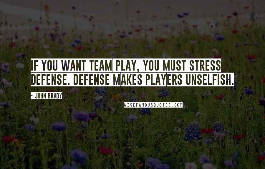 John Brady Quotes: If you want team play, you must stress defense. Defense makes players unselfish.