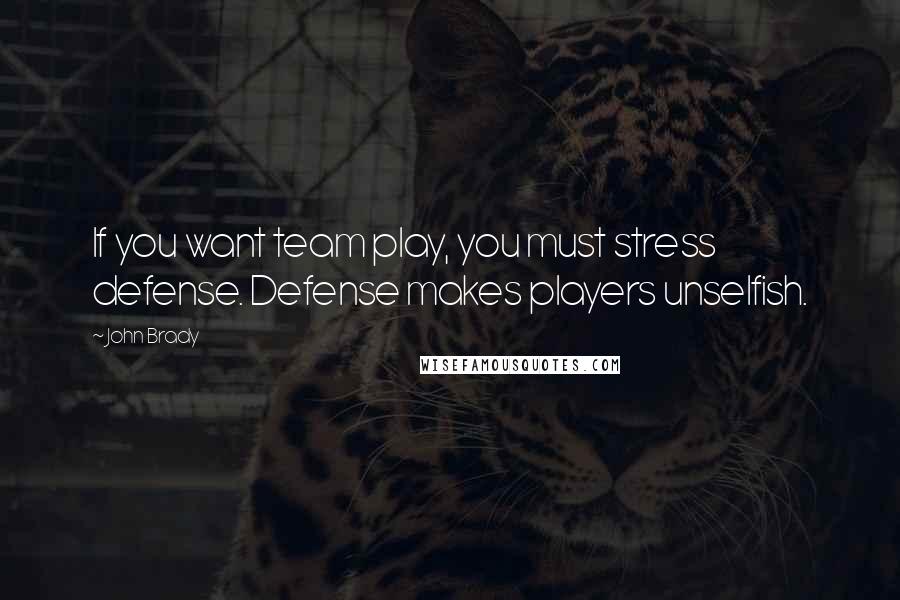 John Brady Quotes: If you want team play, you must stress defense. Defense makes players unselfish.