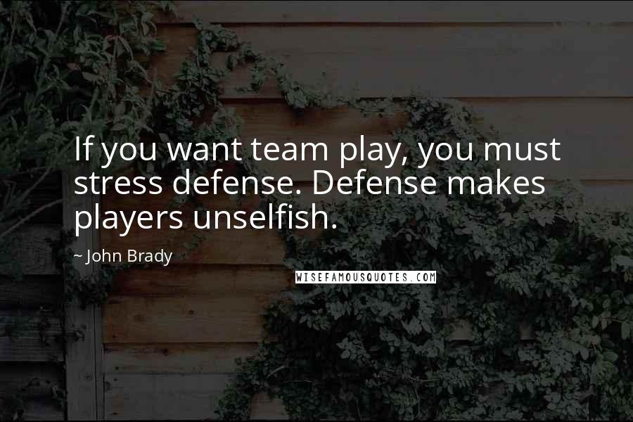 John Brady Quotes: If you want team play, you must stress defense. Defense makes players unselfish.