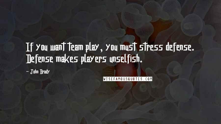 John Brady Quotes: If you want team play, you must stress defense. Defense makes players unselfish.