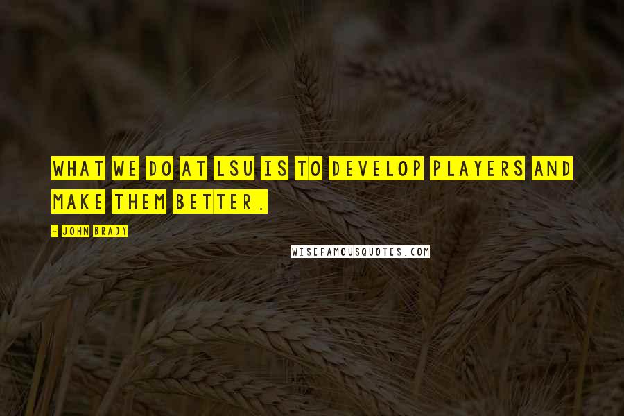 John Brady Quotes: What we do at LSU is to develop players and make them better.