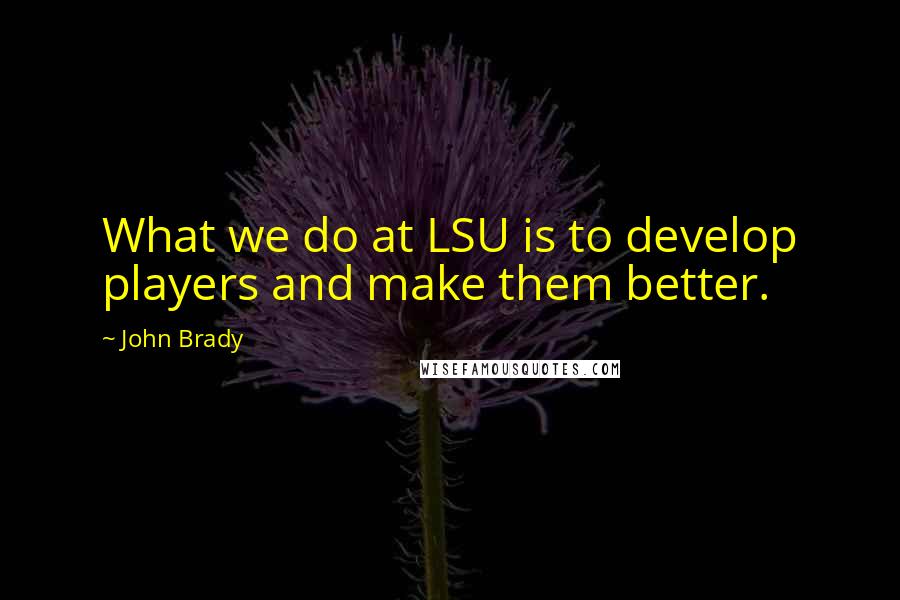 John Brady Quotes: What we do at LSU is to develop players and make them better.