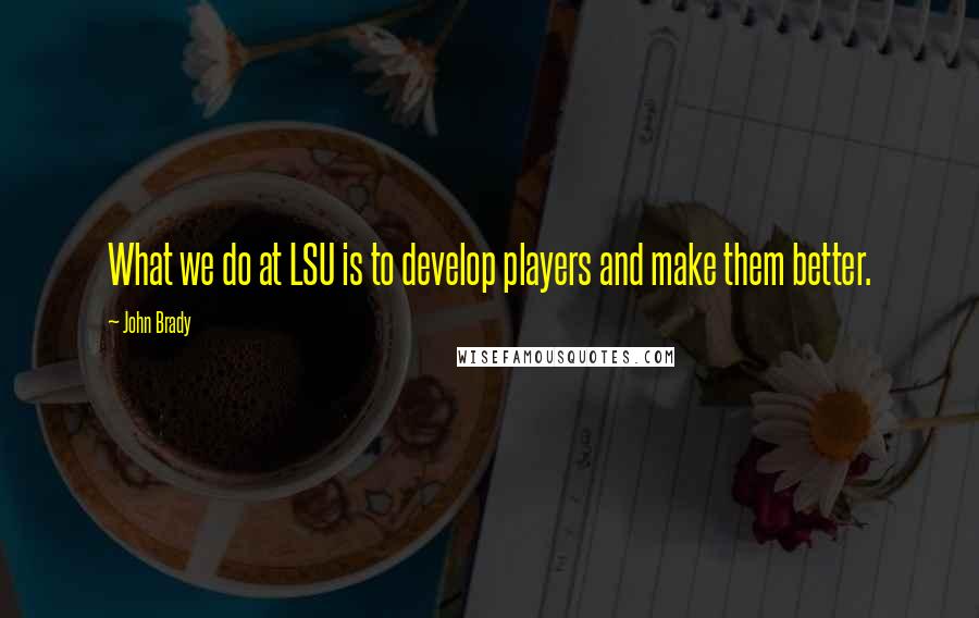 John Brady Quotes: What we do at LSU is to develop players and make them better.