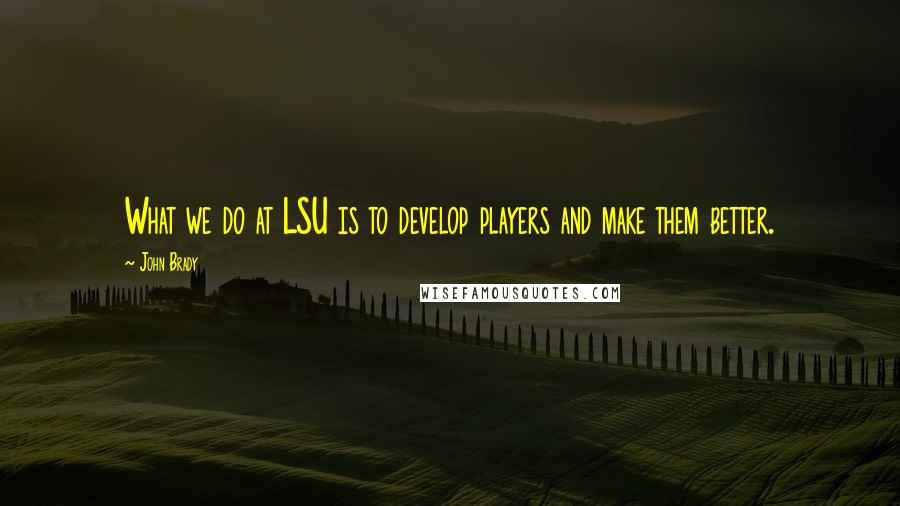 John Brady Quotes: What we do at LSU is to develop players and make them better.