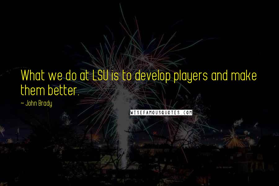 John Brady Quotes: What we do at LSU is to develop players and make them better.